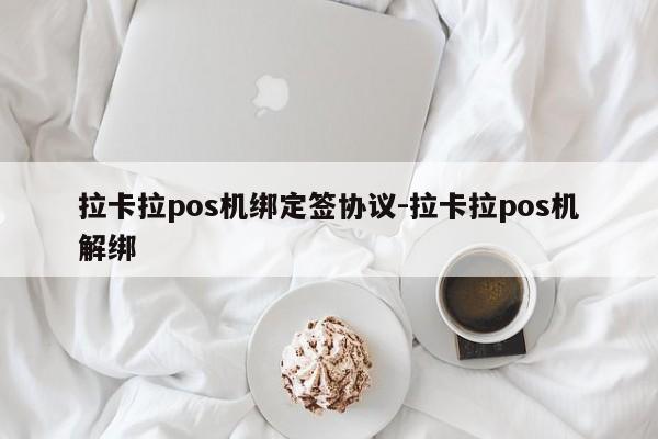 拉卡拉pos机绑定签协议-拉卡拉pos机解绑