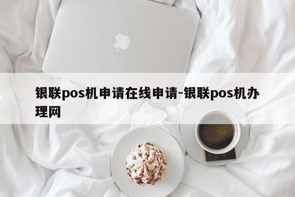 银联pos机申请在线申请-银联pos机办理网