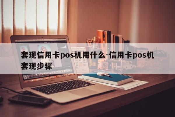 套现信用卡pos机用什么-信用卡pos机套现步骤