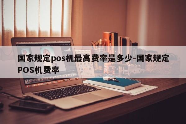 国家规定pos机最高费率是多少-国家规定POS机费率