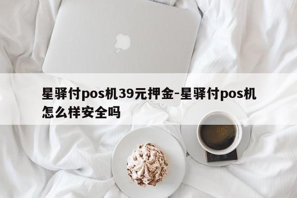 星驿付pos机39元押金-星驿付pos机怎么样安全吗