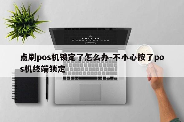 点刷pos机锁定了怎么办-不小心按了pos机终端锁定