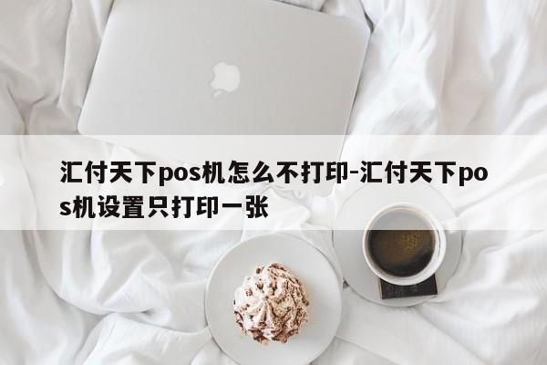 汇付天下pos机怎么不打印-汇付天下pos机设置只打印一张