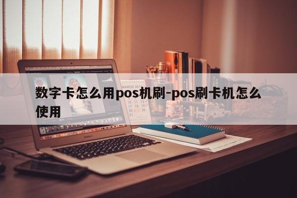 数字卡怎么用pos机刷-pos刷卡机怎么使用