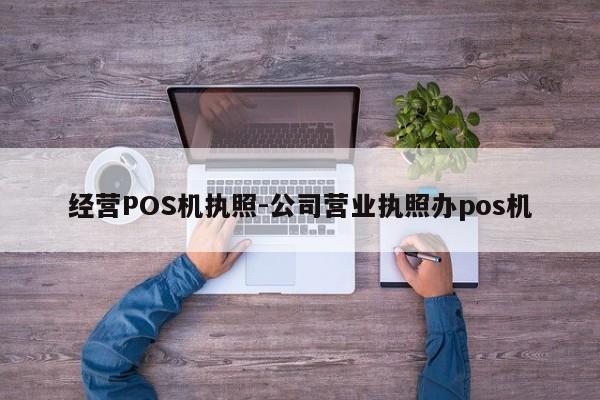 经营POS机执照-公司营业执照办pos机