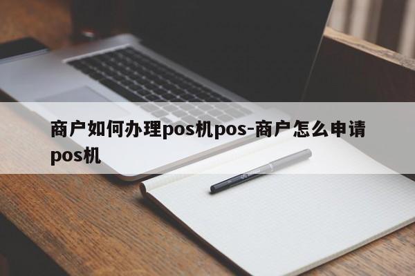 商户如何办理pos机pos-商户怎么申请pos机