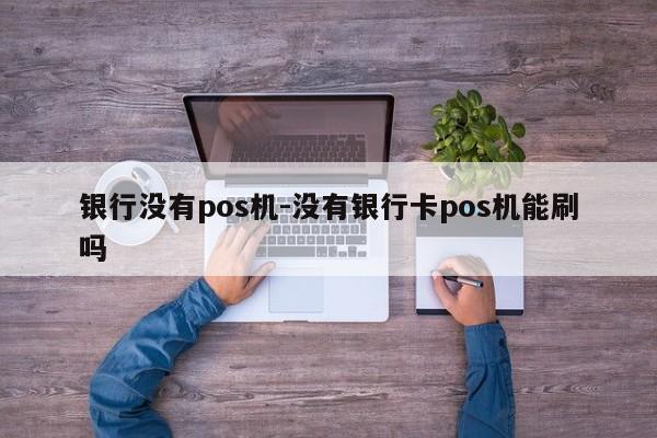 银行没有pos机-没有银行卡pos机能刷吗