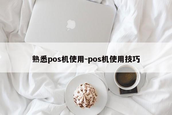 熟悉pos机使用-pos机使用技巧
