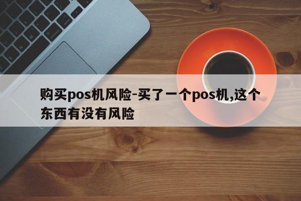 购买pos机风险-买了一个pos机,这个东西有没有风险