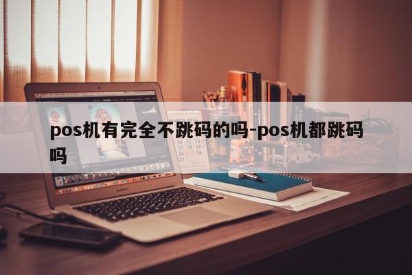 pos机有完全不跳码的吗-pos机都跳码吗