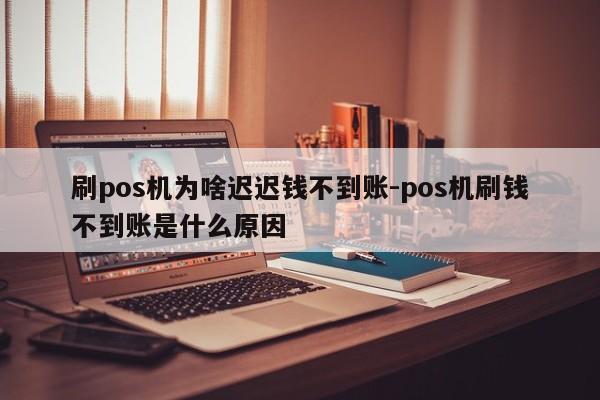 刷pos机为啥迟迟钱不到账-pos机刷钱不到账是什么原因