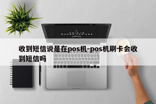 收到短信说是在pos机-pos机刷卡会收到短信吗