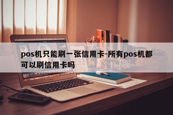 pos机只能刷一张信用卡-所有pos机都可以刷信用卡吗