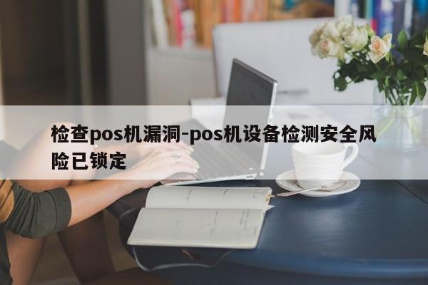 检查pos机漏洞-pos机设备检测安全风险已锁定