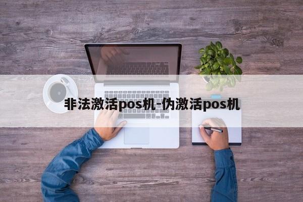 非法激活pos机-伪激活pos机