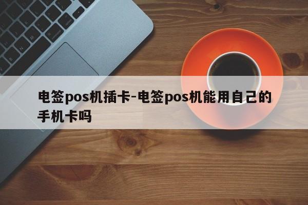 电签pos机插卡-电签pos机能用自己的手机卡吗