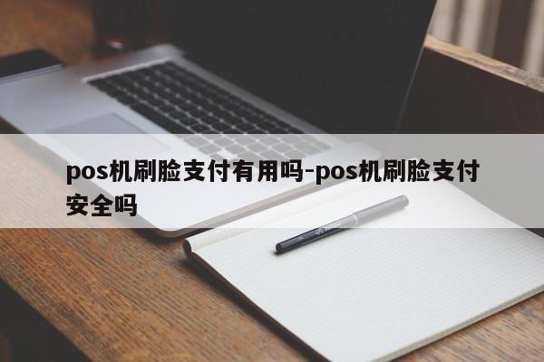 pos机刷脸支付有用吗-pos机刷脸支付安全吗