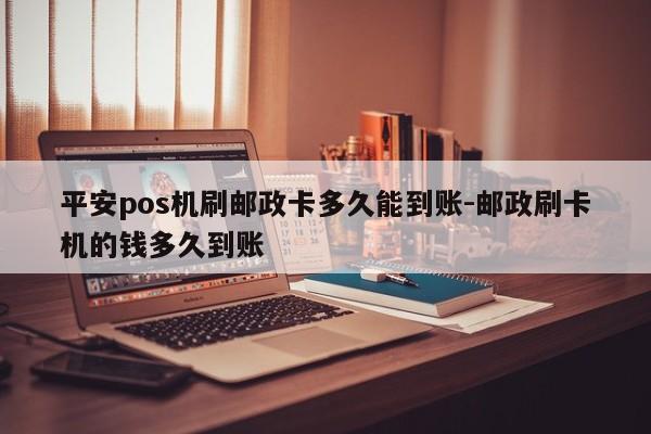 平安pos机刷邮政卡多久能到账-邮政刷卡机的钱多久到账