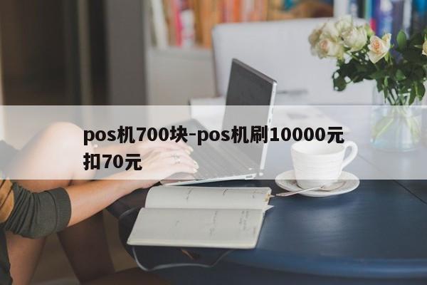 pos机700块-pos机刷10000元扣70元