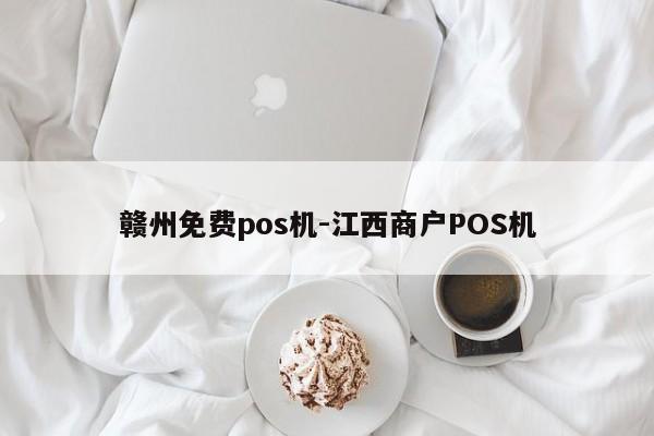 赣州免费pos机-江西商户POS机