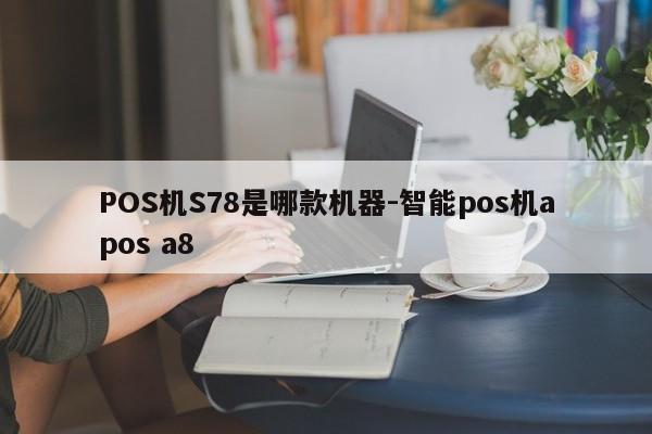POS机S78是哪款机器-智能pos机apos a8