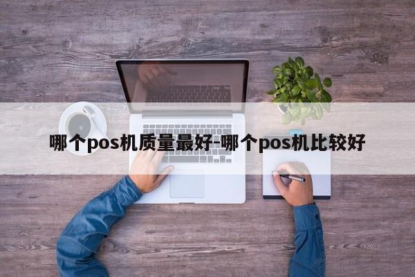哪个pos机质量最好-哪个pos机比较好