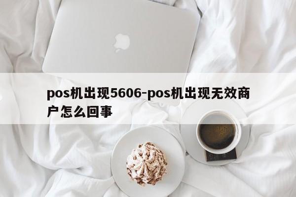 pos机出现5606-pos机出现无效商户怎么回事