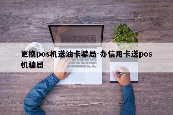 更换pos机送油卡骗局-办信用卡送pos机骗局