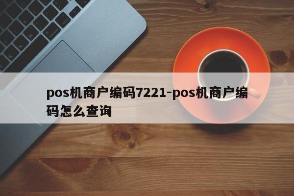 pos机商户编码7221-pos机商户编码怎么查询
