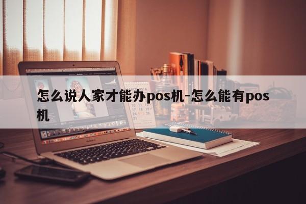怎么说人家才能办pos机-怎么能有pos机