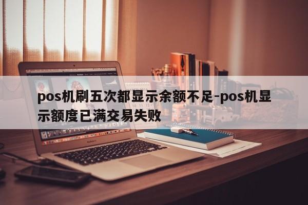 pos机刷五次都显示余额不足-pos机显示额度已满交易失败