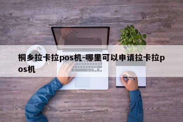 桐乡拉卡拉pos机-哪里可以申请拉卡拉pos机