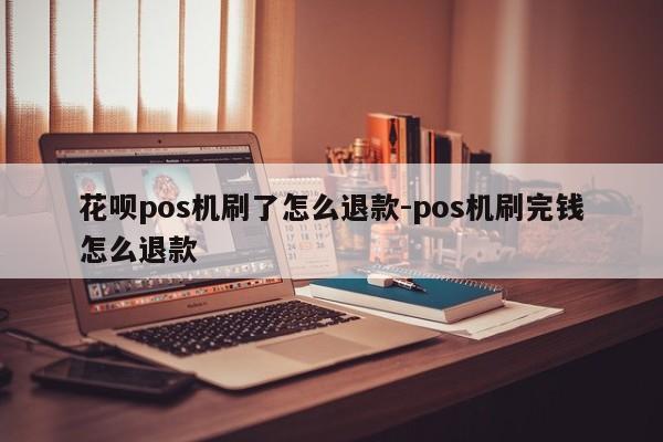 花呗pos机刷了怎么退款-pos机刷完钱怎么退款