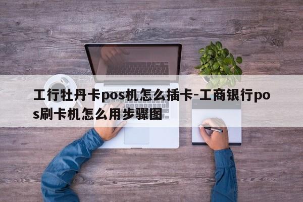 工行牡丹卡pos机怎么插卡-工商银行pos刷卡机怎么用步骤图