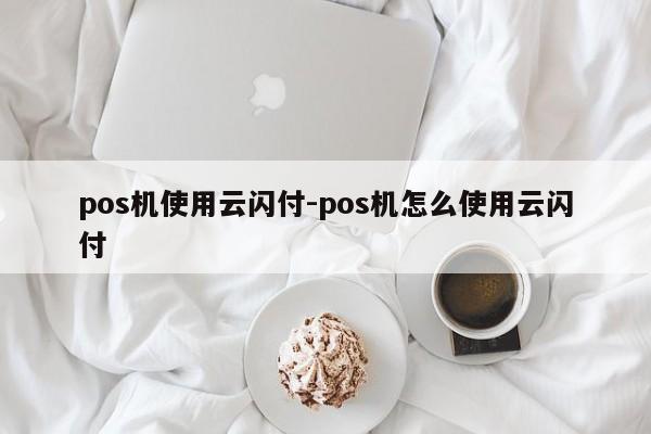 pos机使用云闪付-pos机怎么使用云闪付