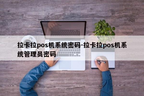 拉卡拉pos机系统密码-拉卡拉pos机系统管理员密码