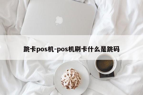 跳卡pos机-pos机刷卡什么是跳码