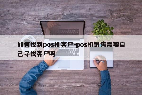 如何找到pos机客户-pos机销售需要自己寻找客户吗