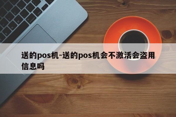 送的pos机-送的pos机会不激活会盗用信息吗
