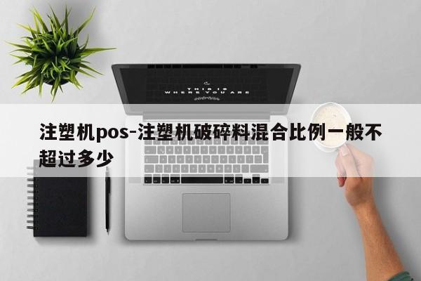 注塑机pos-注塑机破碎料混合比例一般不超过多少