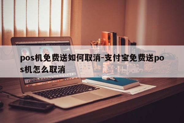 pos机免费送如何取消-支付宝免费送pos机怎么取消