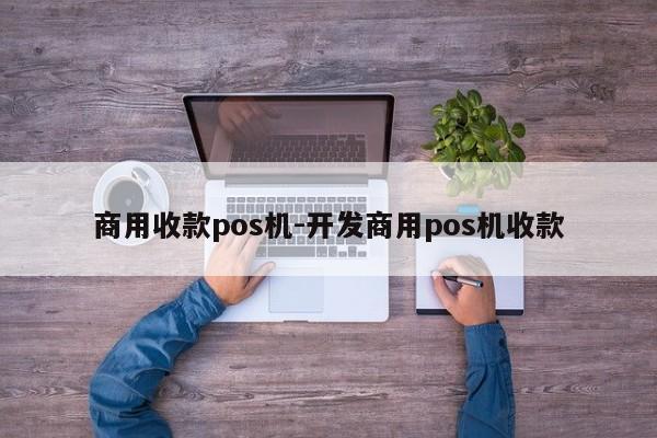 商用收款pos机-开发商用pos机收款
