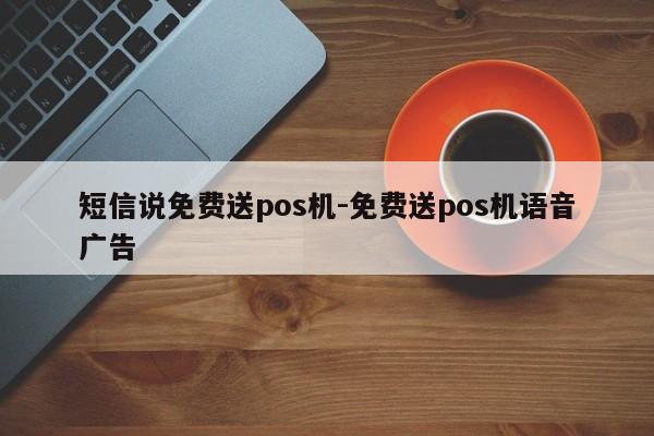 短信说免费送pos机-免费送pos机语音广告
