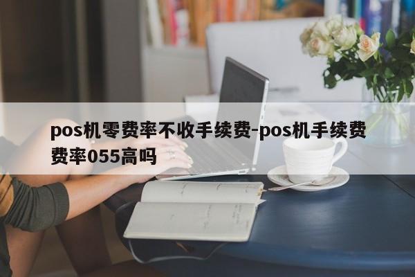 pos机零费率不收手续费-pos机手续费费率055高吗