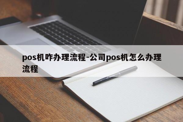 pos机咋办理流程-公司pos机怎么办理流程