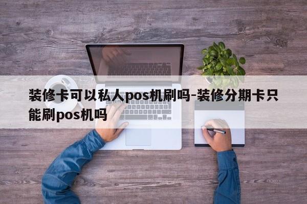 装修卡可以私人pos机刷吗-装修分期卡只能刷pos机吗