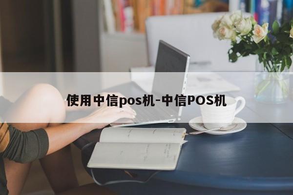 使用中信pos机-中信POS机
