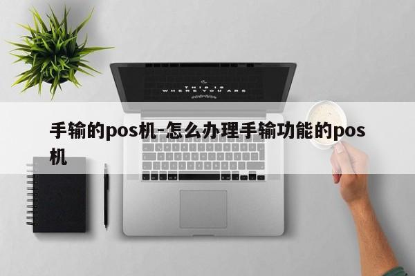 手输的pos机-怎么办理手输功能的pos机