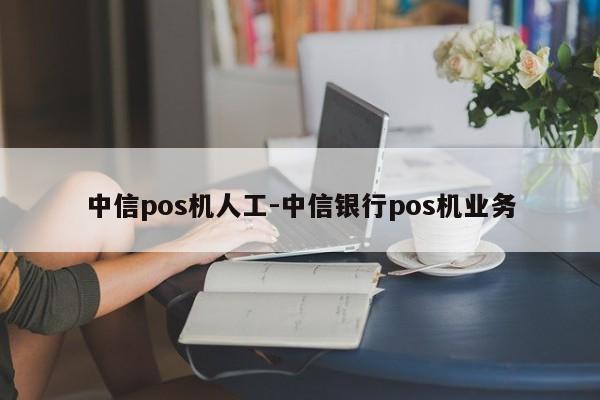 中信pos机人工-中信银行pos机业务