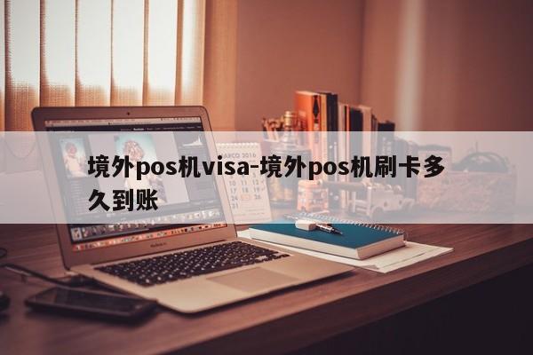 境外pos机visa-境外pos机刷卡多久到账